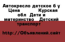 Автокресло детское б у › Цена ­ 1 500 - Курская обл. Дети и материнство » Детский транспорт   